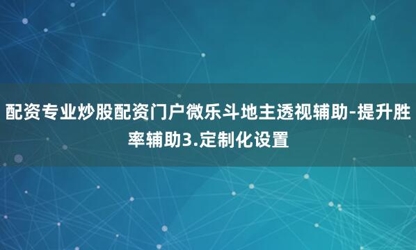 配资专业炒股配资门户微乐斗地主透视辅助-提升胜率辅助3.定制化设置