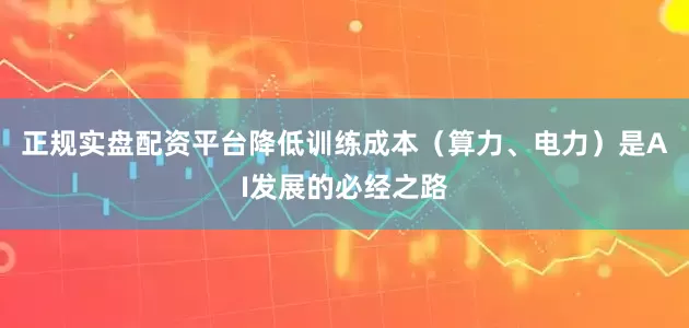 正规实盘配资平台降低训练成本（算力、电力）是AI发展的必经之路