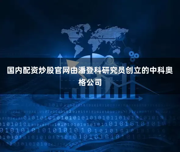 国内配资炒股官网由潘登科研究员创立的中科奥格公司