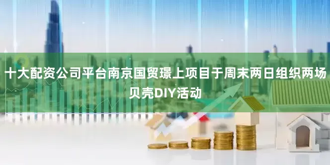 十大配资公司平台南京国贸璟上项目于周末两日组织两场贝壳DIY活动