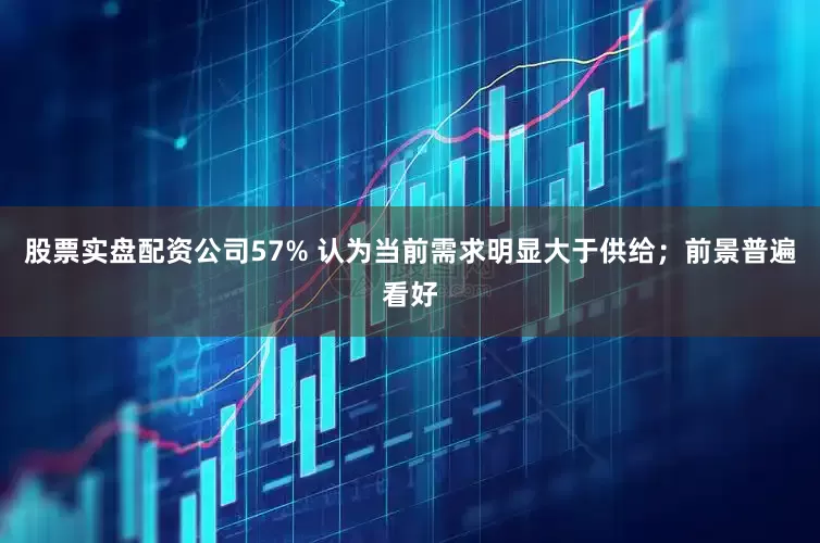 股票实盘配资公司57% 认为当前需求明显大于供给；前景普遍看好