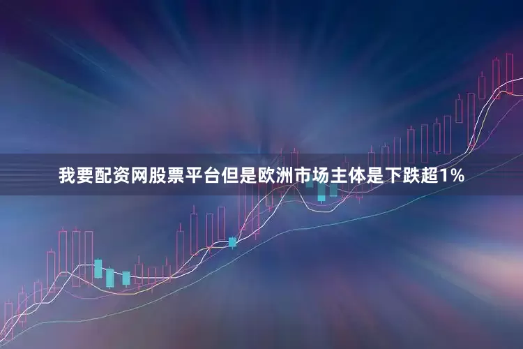 我要配资网股票平台但是欧洲市场主体是下跌超1%