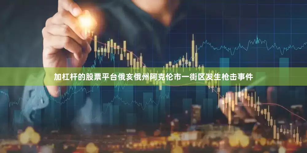 加杠杆的股票平台俄亥俄州阿克伦市一街区发生枪击事件