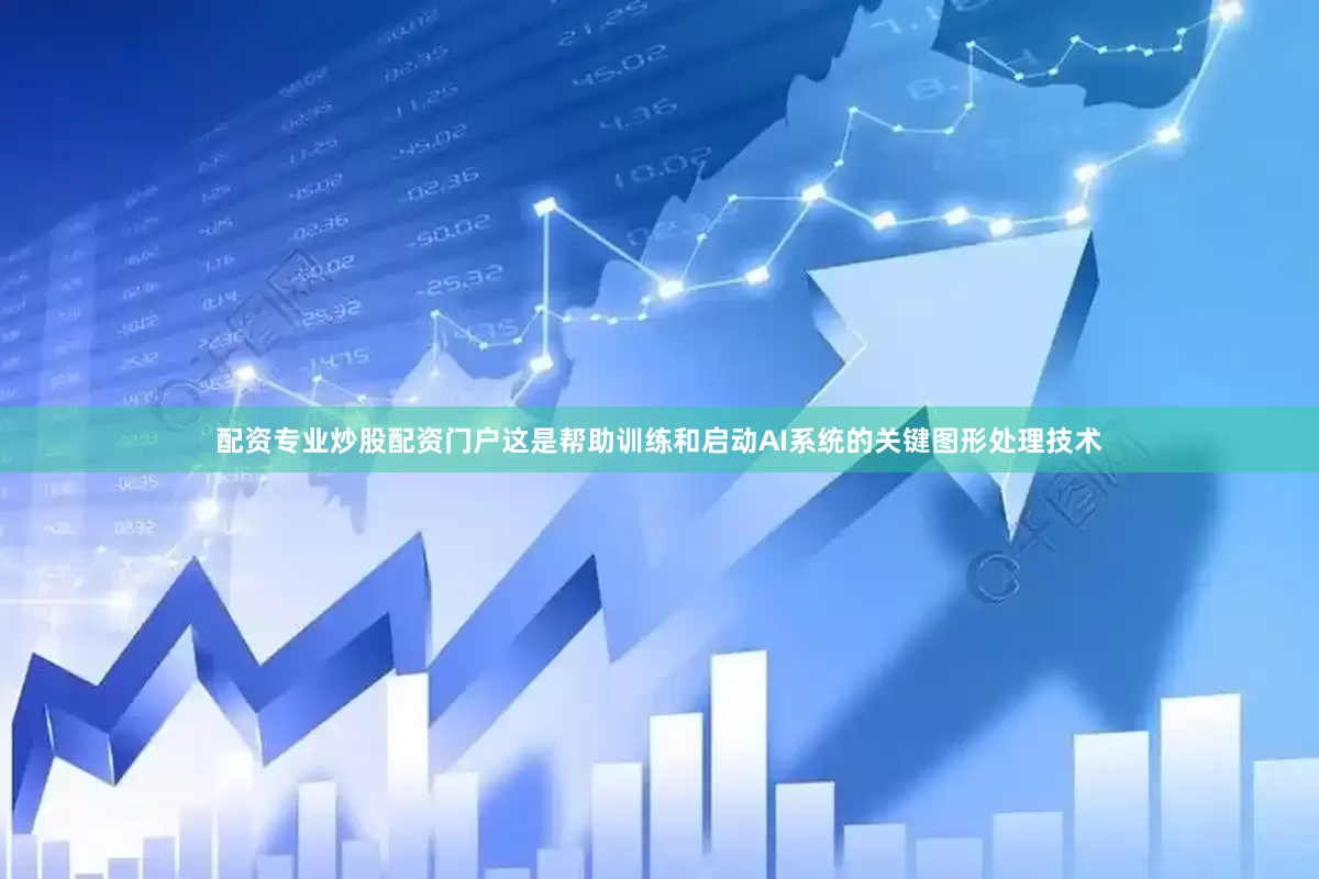 配资专业炒股配资门户这是帮助训练和启动AI系统的关键图形处理技术