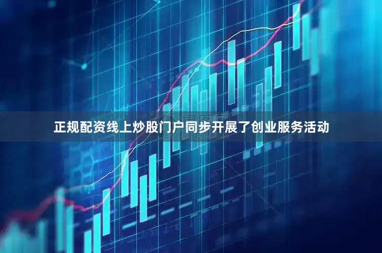 正规配资线上炒股门户同步开展了创业服务活动
