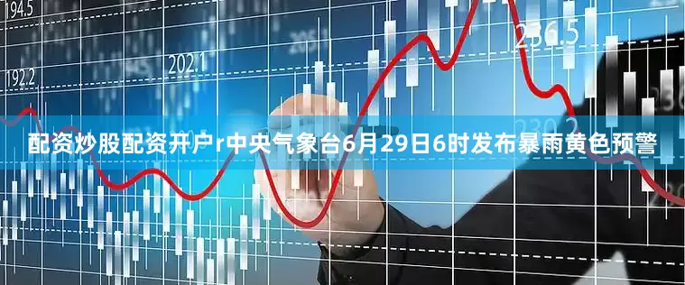 配资炒股配资开户r中央气象台6月29日6时发布暴雨黄色预警