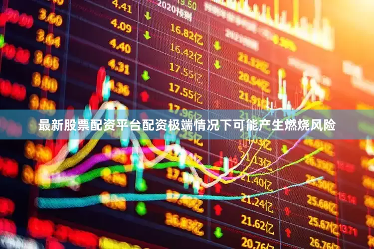 最新股票配资平台配资极端情况下可能产生燃烧风险