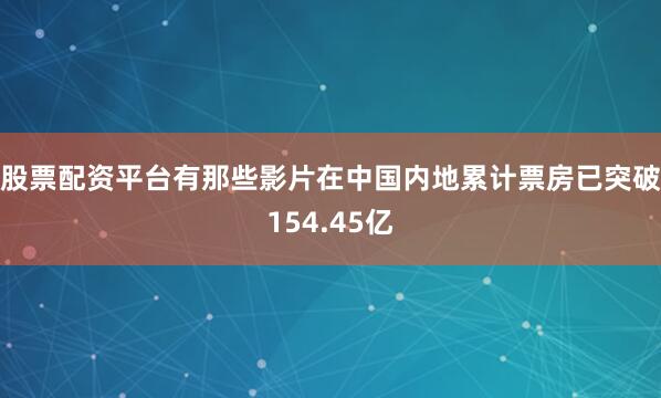 股票配资平台有那些影片在中国内地累计票房已突破154.45亿