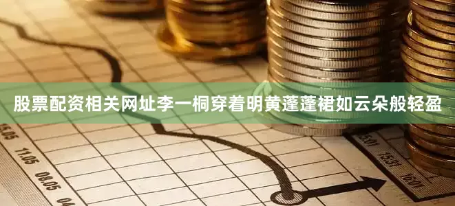 股票配资相关网址李一桐穿着明黄蓬蓬裙如云朵般轻盈