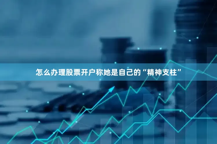 怎么办理股票开户称她是自己的“精神支柱”