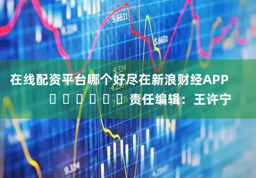 在线配资平台哪个好尽在新浪财经APP            						责任编辑：王许宁
