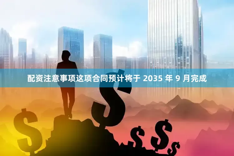配资注意事项这项合同预计将于 2035 年 9 月完成