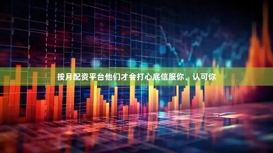 按月配资平台他们才会打心底信服你、认可你