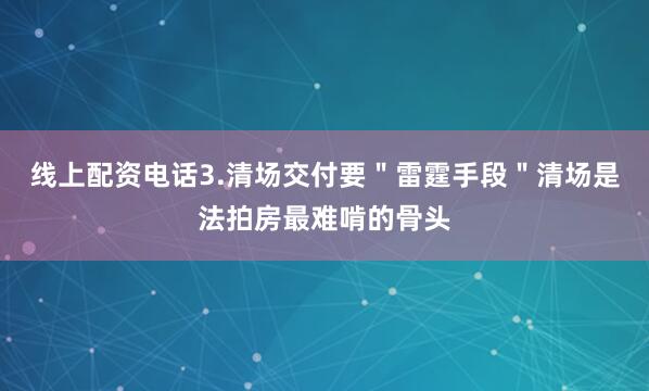 线上配资电话3.清场交付要＂雷霆手段＂清场是法拍房最难啃的骨头