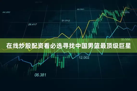 在线炒股配资看必选寻找中国男篮最顶级巨星