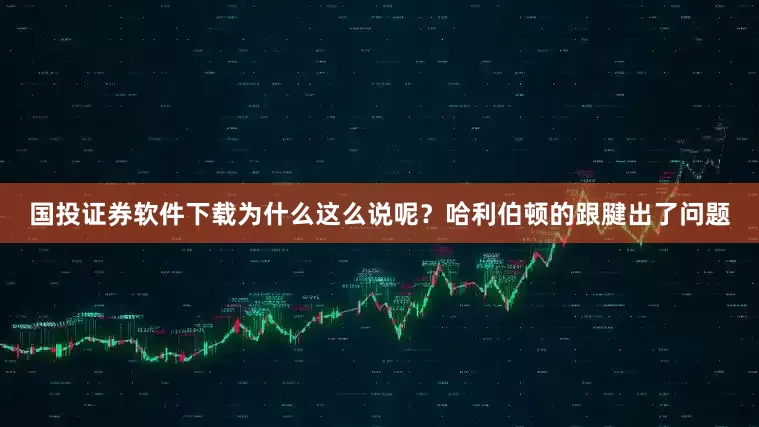 国投证券软件下载为什么这么说呢？哈利伯顿的跟腱出了问题