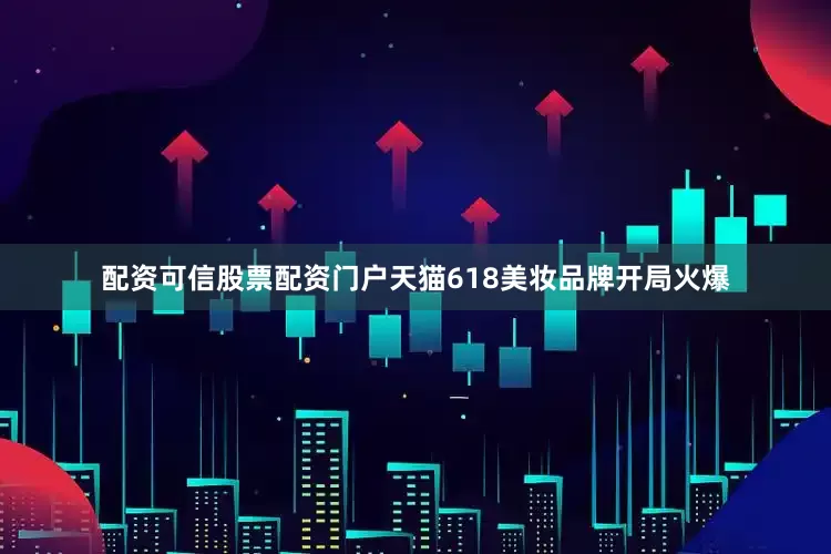 配资可信股票配资门户天猫618美妆品牌开局火爆