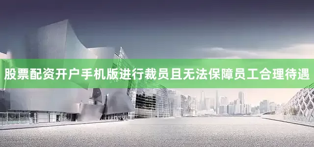 股票配资开户手机版进行裁员且无法保障员工合理待遇