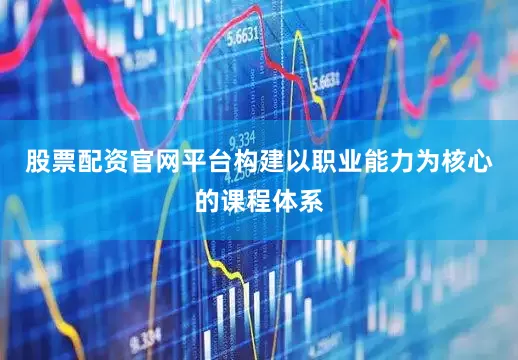 股票配资官网平台构建以职业能力为核心的课程体系