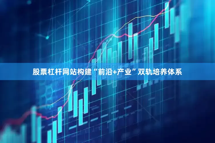股票杠杆网站构建“前沿+产业”双轨培养体系