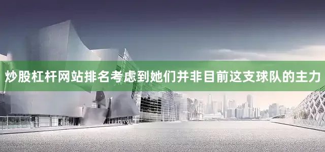 炒股杠杆网站排名考虑到她们并非目前这支球队的主力