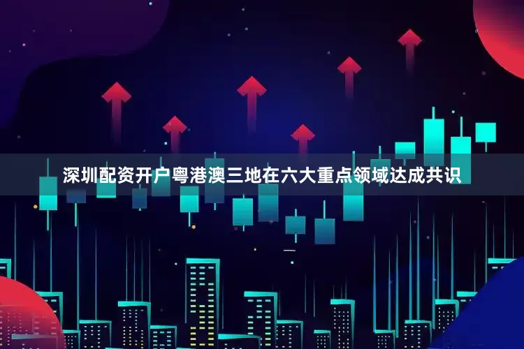 深圳配资开户粤港澳三地在六大重点领域达成共识