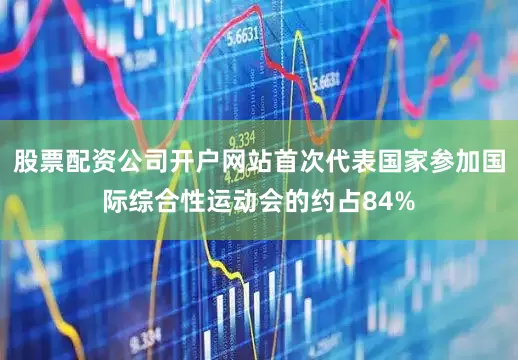 股票配资公司开户网站首次代表国家参加国际综合性运动会的约占84%