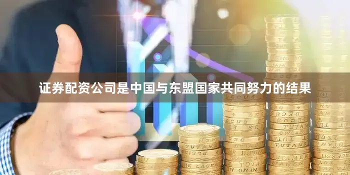 证券配资公司是中国与东盟国家共同努力的结果