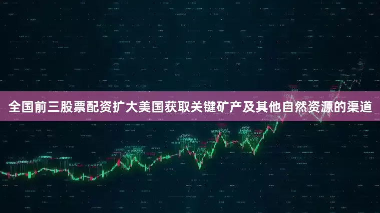 全国前三股票配资扩大美国获取关键矿产及其他自然资源的渠道