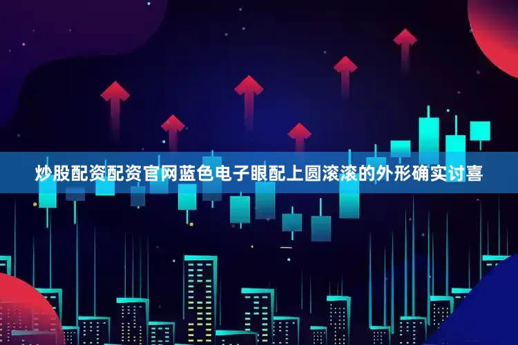 炒股配资配资官网蓝色电子眼配上圆滚滚的外形确实讨喜