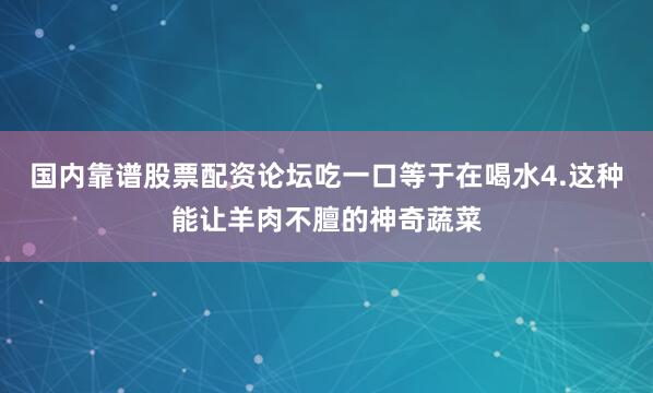 国内靠谱股票配资论坛吃一口等于在喝水4.这种能让羊肉不膻的神奇蔬菜
