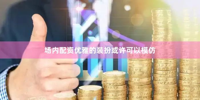场内配资优雅的装扮或许可以模仿