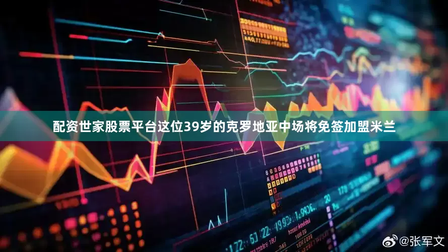 配资世家股票平台这位39岁的克罗地亚中场将免签加盟米兰