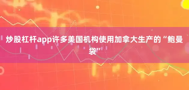 炒股杠杆app许多美国机构使用加拿大生产的“鲍曼袋”