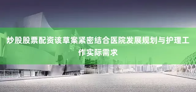 炒股股票配资该草案紧密结合医院发展规划与护理工作实际需求