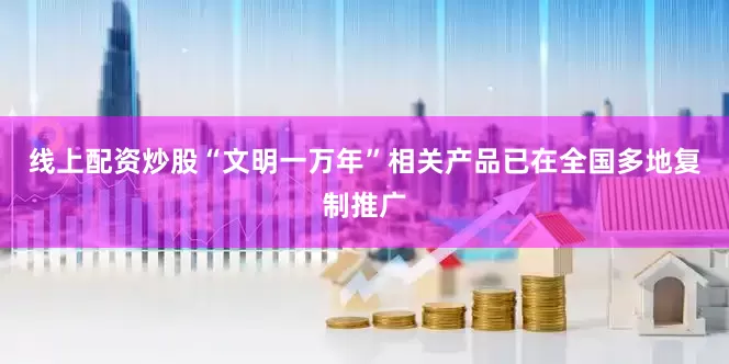 线上配资炒股“文明一万年”相关产品已在全国多地复制推广