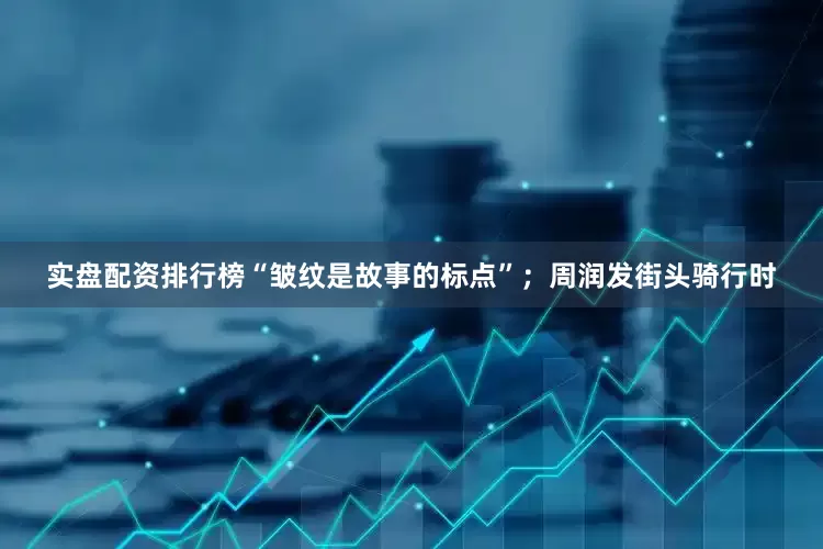 实盘配资排行榜“皱纹是故事的标点”；周润发街头骑行时