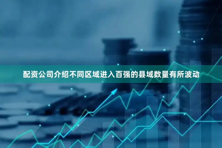 配资公司介绍不同区域进入百强的县域数量有所波动
