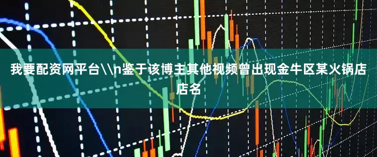 我要配资网平台\n鉴于该博主其他视频曾出现金牛区某火锅店店名