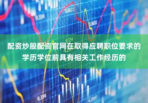 配资炒股配资官网在取得应聘职位要求的学历学位前具有相关工作经历的