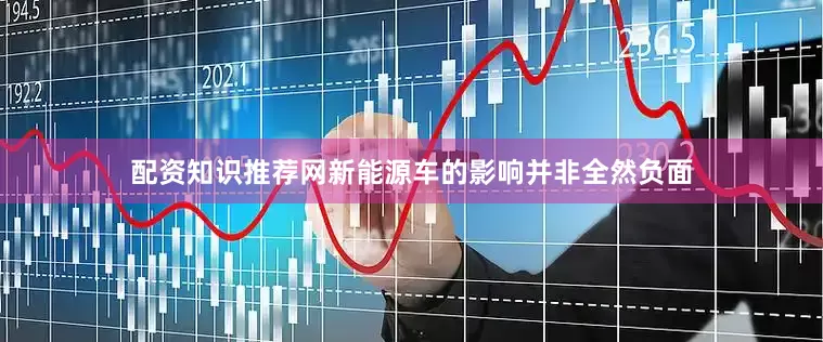 配资知识推荐网新能源车的影响并非全然负面