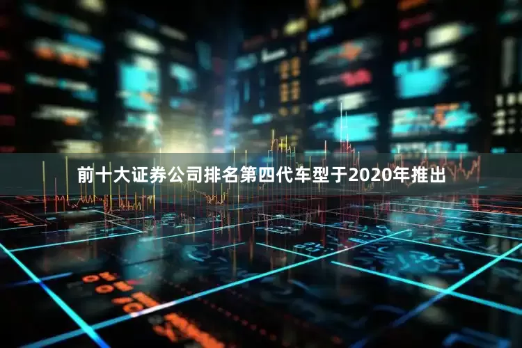 前十大证券公司排名第四代车型于2020年推出
