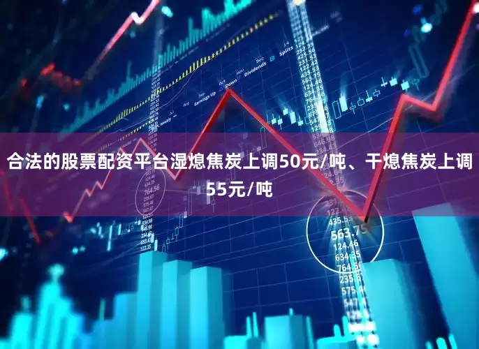 合法的股票配资平台湿熄焦炭上调50元/吨、干熄焦炭上调55元/吨