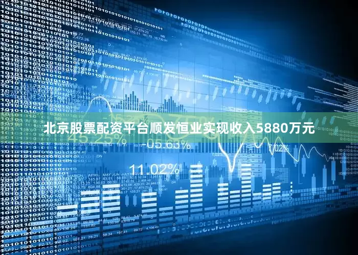 北京股票配资平台顺发恒业实现收入5880万元