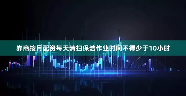 券商按月配资每天清扫保洁作业时间不得少于10小时
