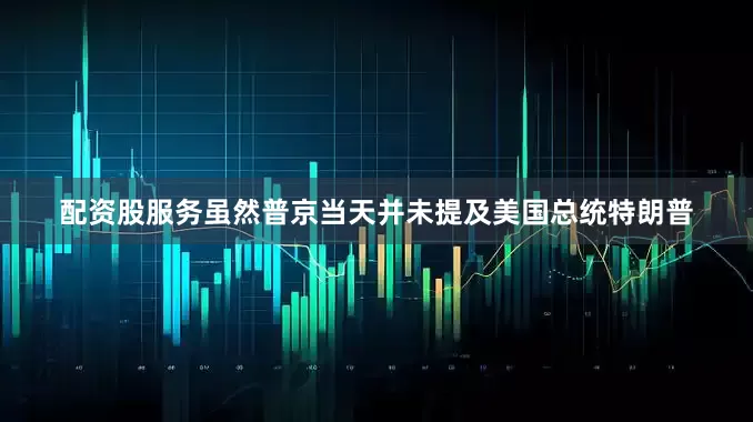 配资股服务虽然普京当天并未提及美国总统特朗普