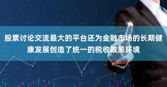 股票讨论交流最大的平台还为金融市场的长期健康发展创造了统一的税收政策环境