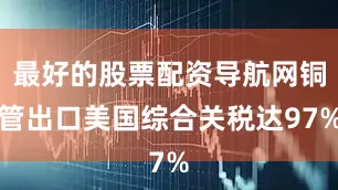 最好的股票配资导航网铜管出口美国综合关税达97%