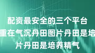 配资最安全的三个平台练气：重在气沉丹田图片丹田是培养精气
