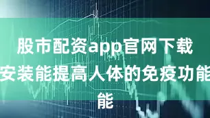 股市配资app官网下载安装能提高人体的免疫功能